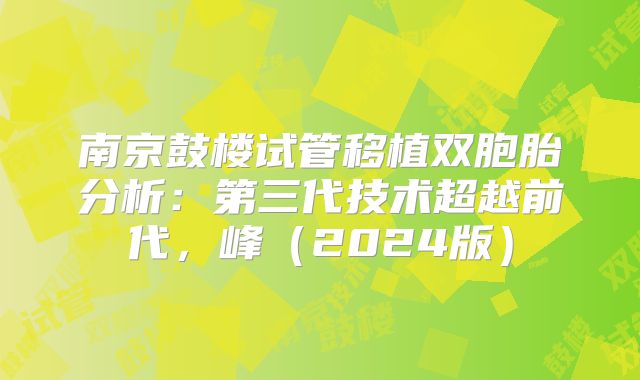 南京鼓楼试管移植双胞胎分析：第三代技术超越前代，峰（2024版）