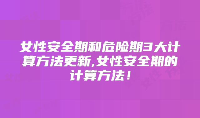 女性安全期和危险期3大计算方法更新,女性安全期的计算方法！