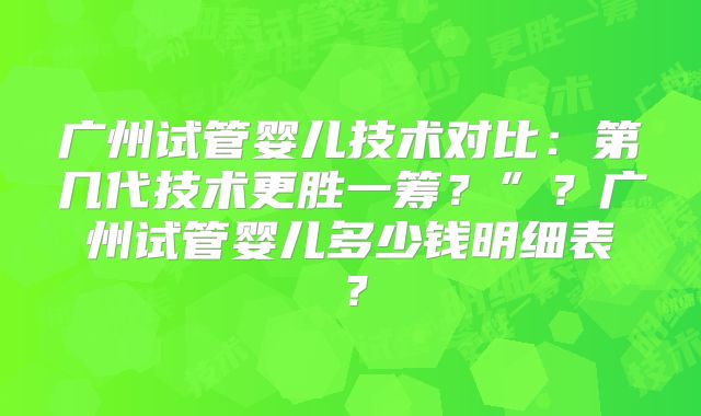 广州试管婴儿技术对比:第几代技术更胜一筹?”?广州试管婴儿多少钱明细表?