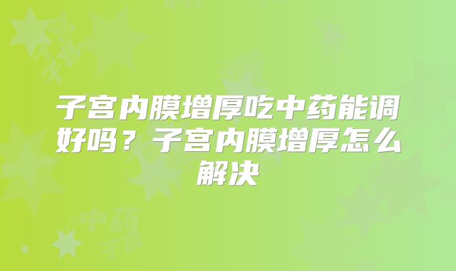 子宫内膜增厚吃中药能调好吗？子宫内膜增厚怎么解决