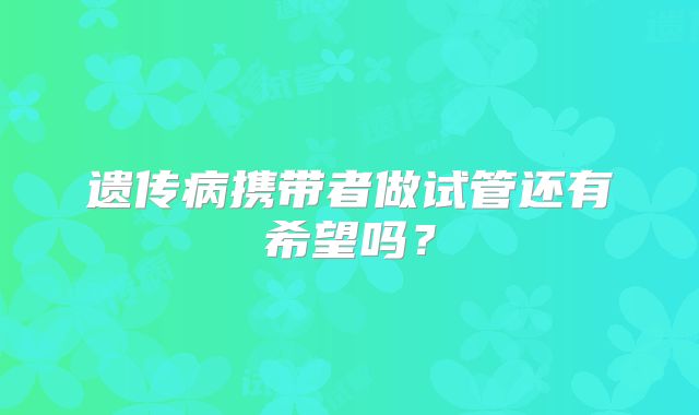 遗传病携带者做试管还有希望吗？