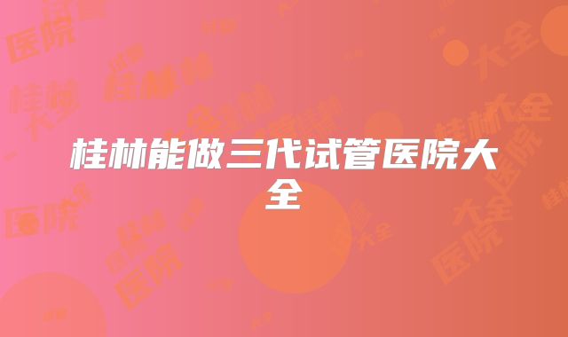 桂林能做三代试管医院大全