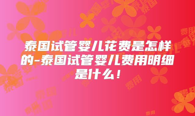 泰国试管婴儿花费是怎样的-泰国试管婴儿费用明细是什么!