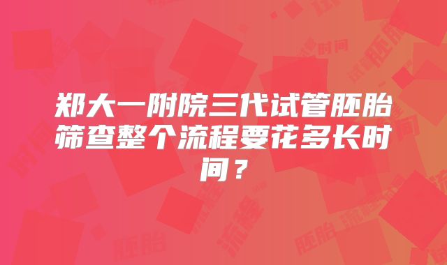 郑大一附院三代试管胚胎筛查整个流程要花多长时间？