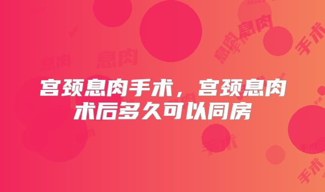 宫颈息肉手术，宫颈息肉术后多久可以同房
