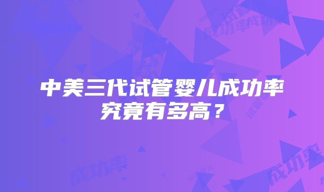 中美三代试管婴儿成功率究竟有多高？