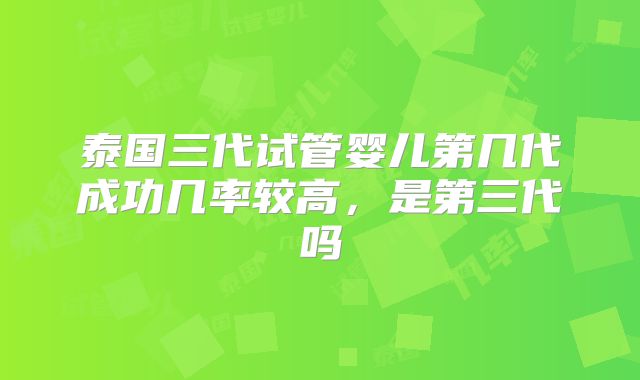 泰国三代试管婴儿第几代成功几率较高，是第三代吗