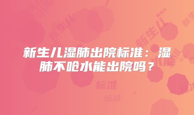 新生儿湿肺出院标准:湿肺不呛水能出院吗?