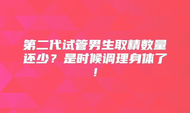 第二代试管男生取精数量还少?是时候调理身体了!