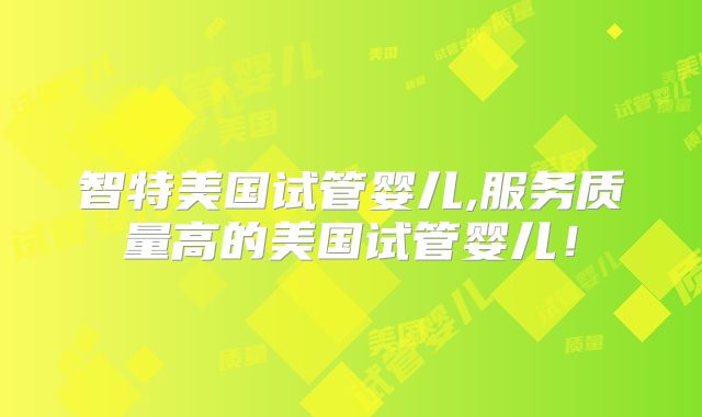 智特美国试管婴儿,服务质量高的美国试管婴儿！