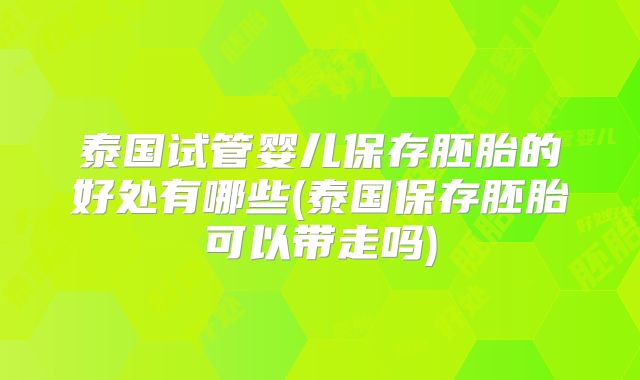 泰国试管婴儿保存胚胎的好处有哪些(泰国保存胚胎可以带走吗)