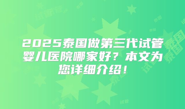 2025泰国做第三代试管婴儿医院哪家好？本文为您详细介绍！