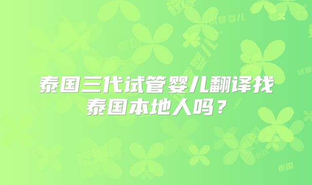 泰国三代试管婴儿翻译找泰国本地人吗？