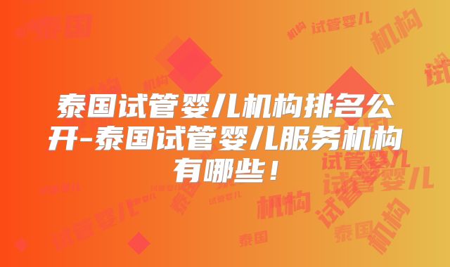 泰国试管婴儿机构排名公开-泰国试管婴儿服务机构有哪些！