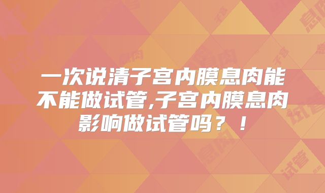 一次说清子宫内膜息肉能不能做试管,子宫内膜息肉影响做试管吗？！
