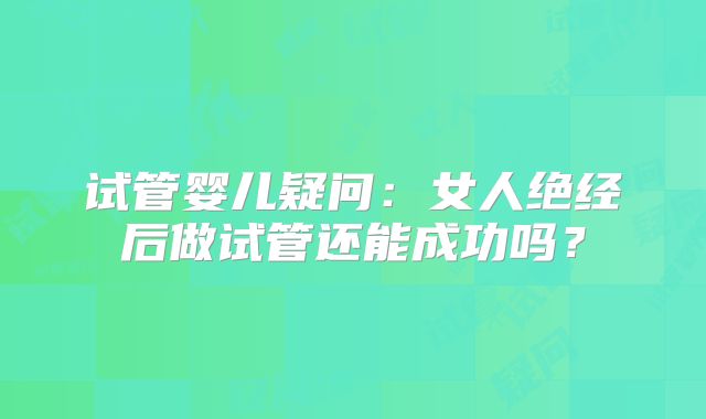 试管婴儿疑问：女人绝经后做试管还能成功吗？