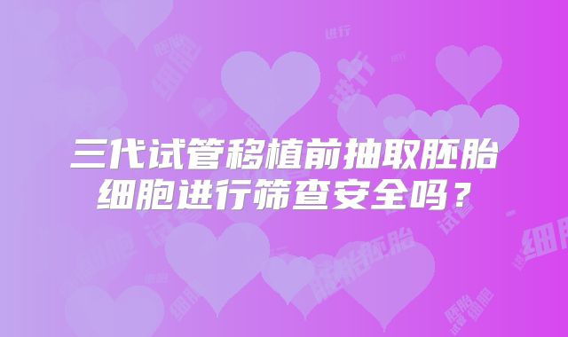 三代试管移植前抽取胚胎细胞进行筛查安全吗？