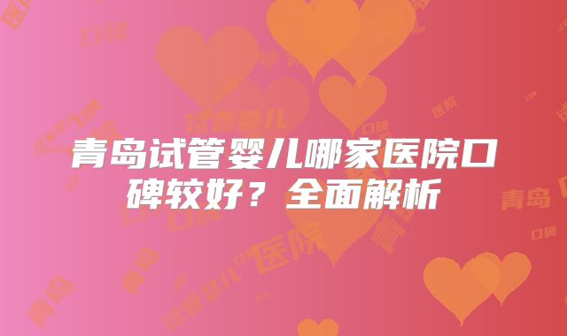 青岛试管婴儿哪家医院口碑较好？全面解析