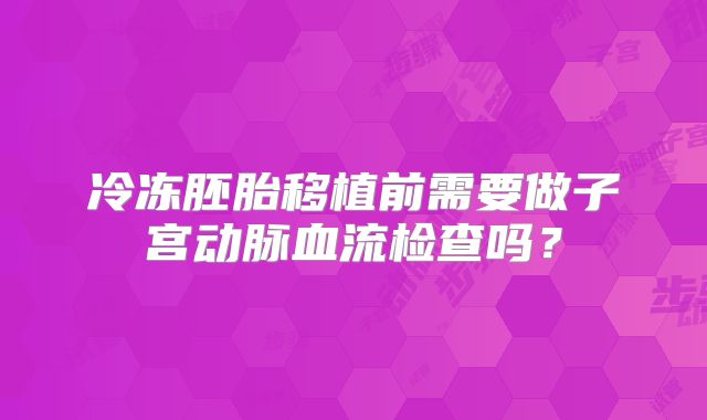 冷冻胚胎移植前需要做子宫动脉血流检查吗？
