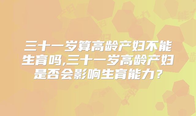 三十一岁算高龄产妇不能生育吗,三十一岁高龄产妇是否会影响生育能力?