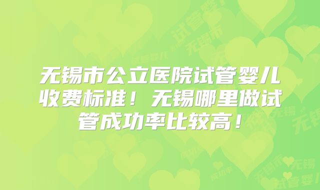无锡市公立医院试管婴儿收费标准！无锡哪里做试管成功率比较高！