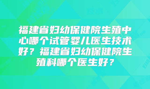 福建省妇幼保健院生殖中心哪个试管婴儿医生技术好?福建省妇幼保健院生殖科哪个医生好?