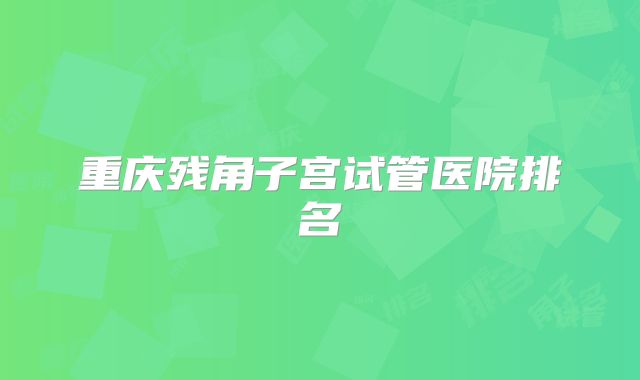 重庆残角子宫试管医院排名