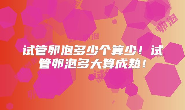 试管卵泡多少个算少！试管卵泡多大算成熟！