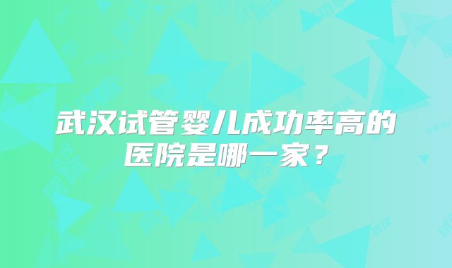 武汉试管婴儿成功率高的医院是哪一家？