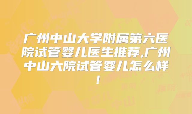 广州中山大学附属第六医院试管婴儿医生推荐,广州中山六院试管婴儿怎么样!