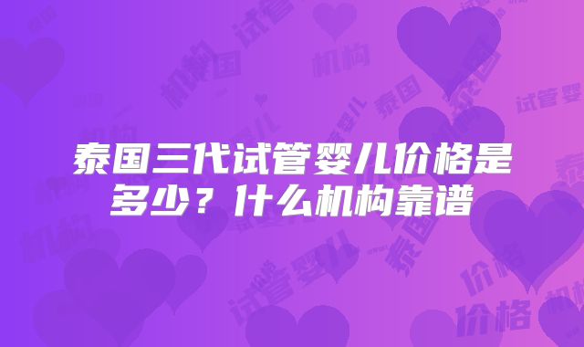 泰国三代试管婴儿价格是多少？什么机构靠谱