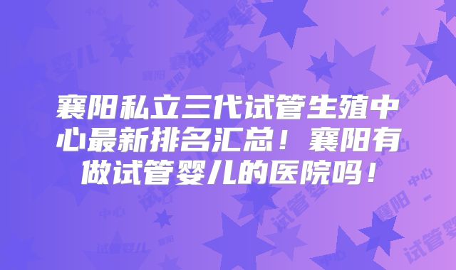 襄阳私立三代试管生殖中心最新排名汇总!襄阳有做试管婴儿的医院吗!