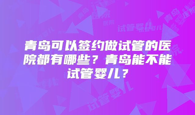 青岛可以签约做试管的医院都有哪些?青岛能不能试管婴儿?