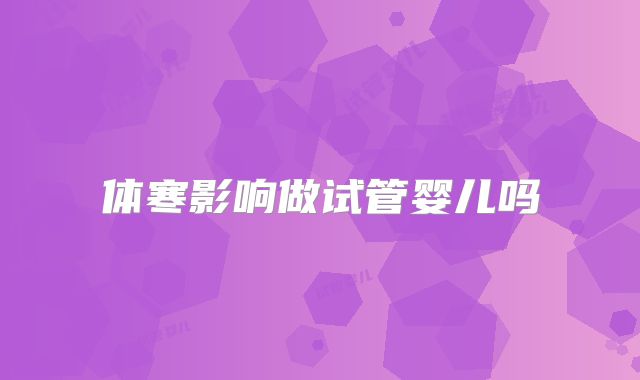 体寒影响做试管婴儿吗