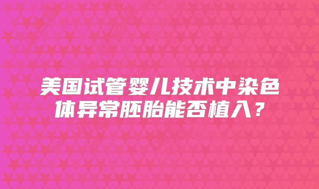 美国试管婴儿技术中染色体异常胚胎能否植入?