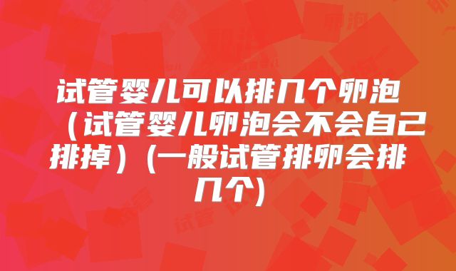 试管婴儿可以排几个卵泡（试管婴儿卵泡会不会自己排掉）(一般试管排卵会排几个)