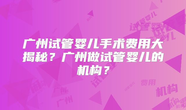 广州试管婴儿手术费用大揭秘？广州做试管婴儿的机构？