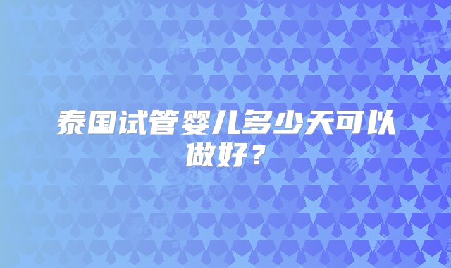 泰国试管婴儿多少天可以做好？