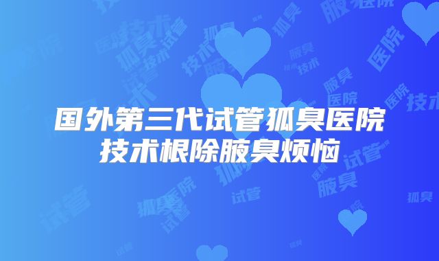 国外第三代试管狐臭医院技术根除腋臭烦恼