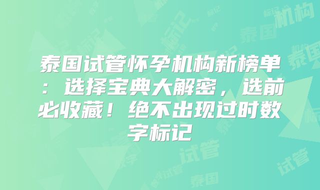 泰国试管怀孕机构新榜单：选择宝典大解密，选前必收藏！绝不出现过时数字标记