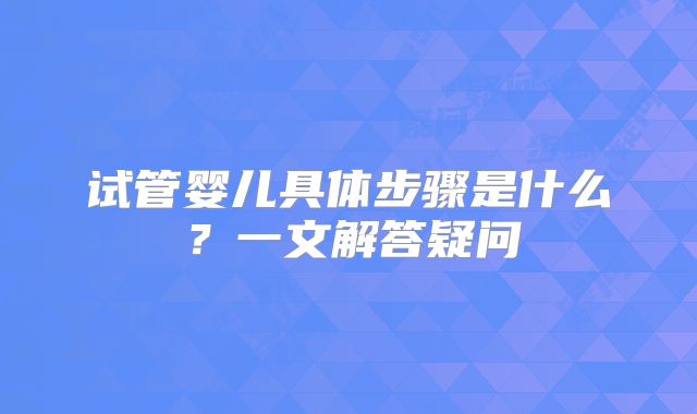 试管婴儿具体步骤是什么？一文解答疑问