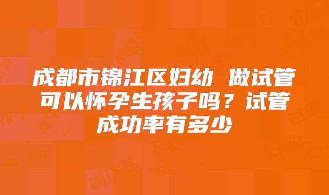 成都市锦江区妇幼 做试管可以怀孕生孩子吗？试管成功率有多少