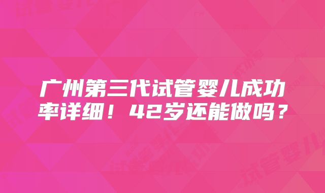 广州第三代试管婴儿成功率详细!42岁还能做吗?