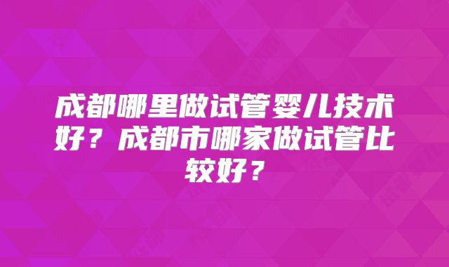 成都哪里做试管婴儿技术好？成都市哪家做试管比较好？