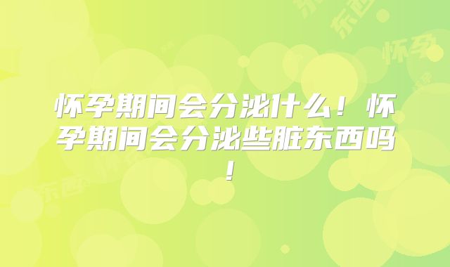 怀孕期间会分泌什么!怀孕期间会分泌些脏东西吗!