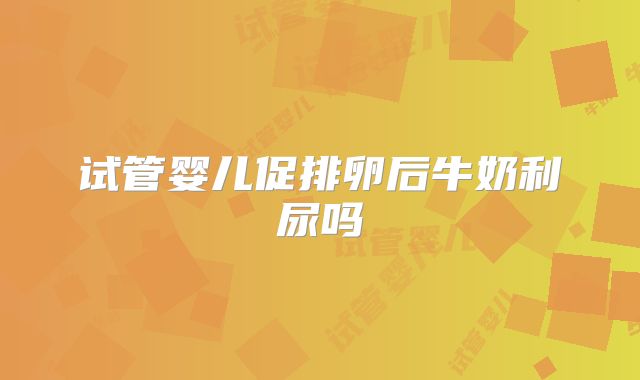 试管婴儿促排卵后牛奶利尿吗