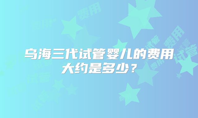 乌海三代试管婴儿的费用大约是多少？
