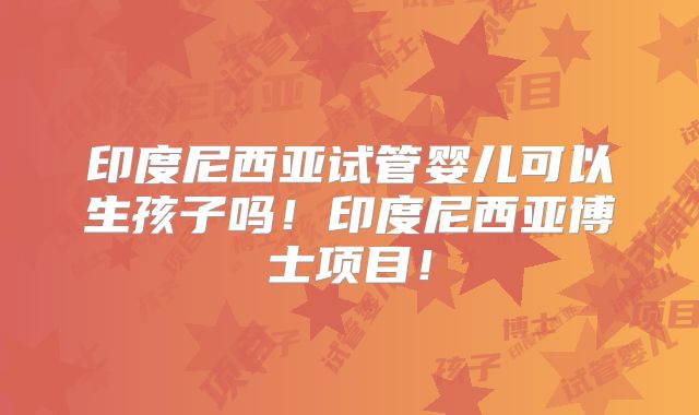 印度尼西亚试管婴儿可以生孩子吗!印度尼西亚博士项目!