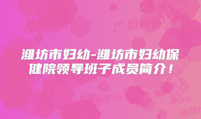 潍坊市妇幼-潍坊市妇幼保健院领导班子成员简介！