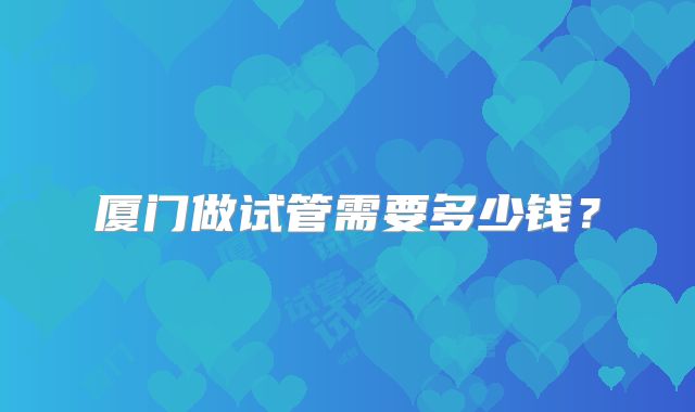 厦门做试管需要多少钱？